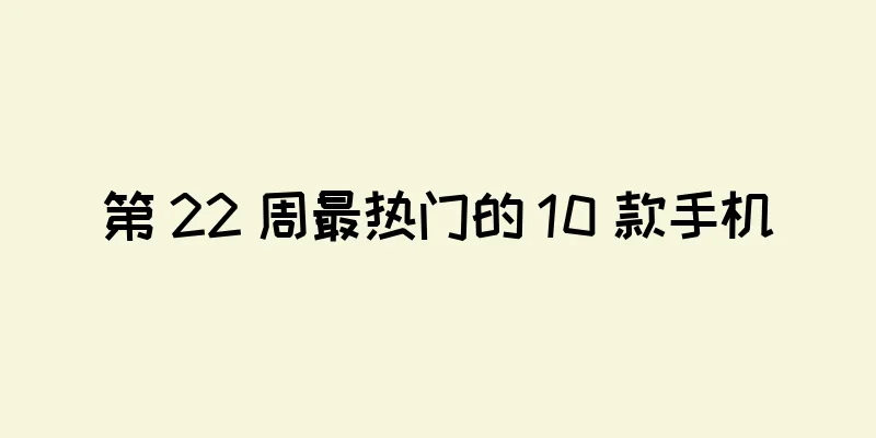第 22 周最热门的 10 款手机
