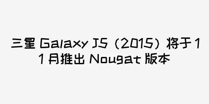 三星 Galaxy J5（2015）将于 11 月推出 Nougat 版本