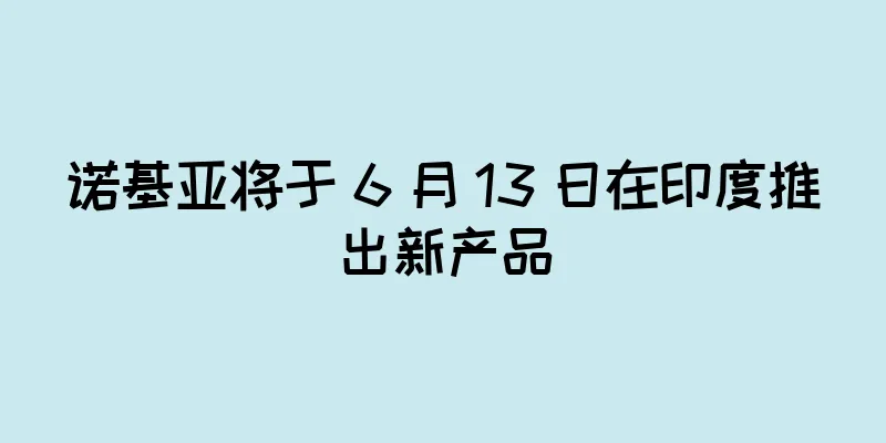 诺基亚将于 6 月 13 日在印度推出新产品