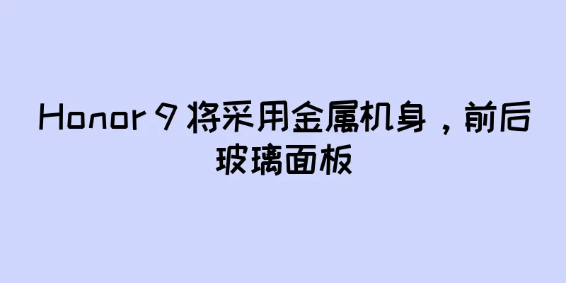 Honor 9 将采用金属机身，前后玻璃面板