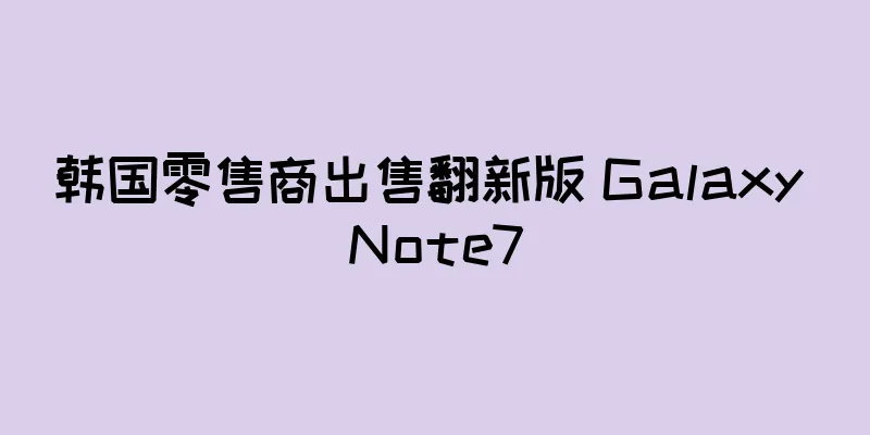 韩国零售商出售翻新版 Galaxy Note7