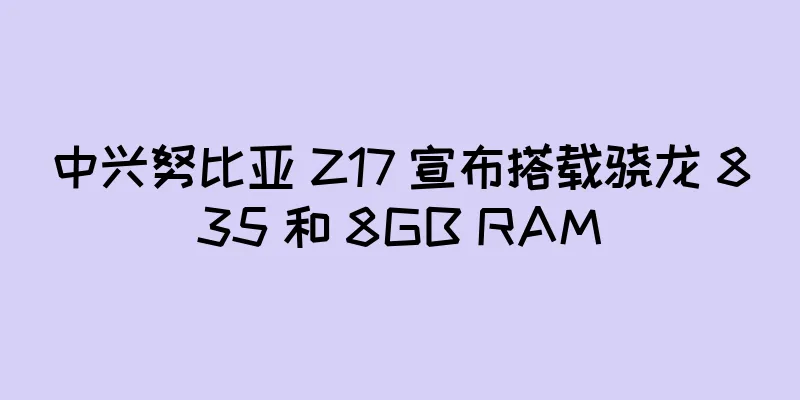 中兴努比亚 Z17 宣布搭载骁龙 835 和 8GB RAM
