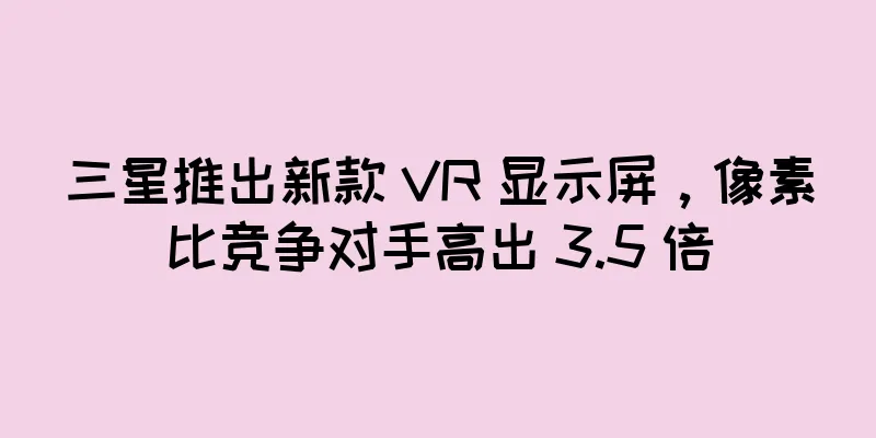 三星推出新款 VR 显示屏，像素比竞争对手高出 3.5 倍
