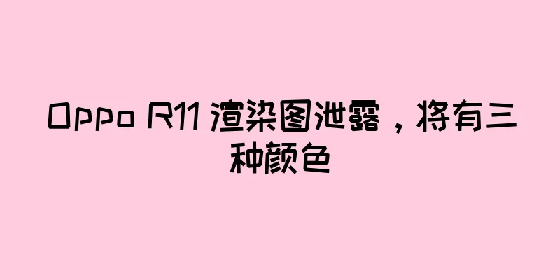 Oppo R11 渲染图泄露，将有三种颜色