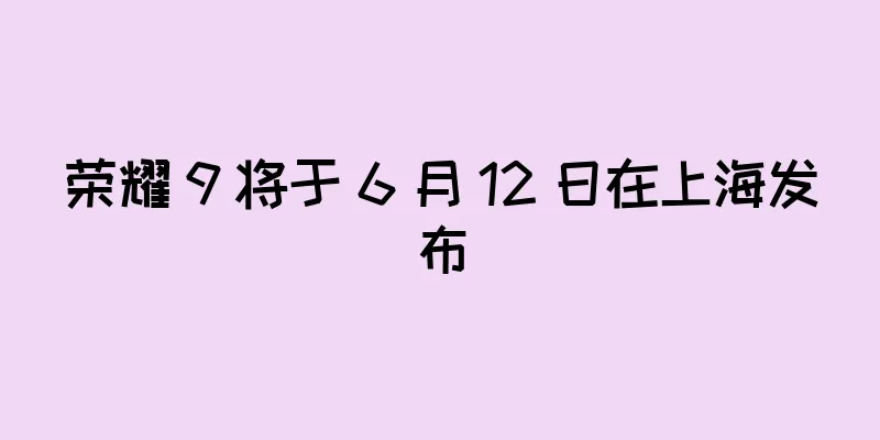 荣耀 9 将于 6 月 12 日在上海发布