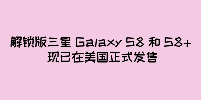 解锁版三星 Galaxy S8 和 S8+ 现已在美国正式发售