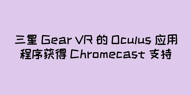 三星 Gear VR 的 Oculus 应用程序获得 Chromecast 支持