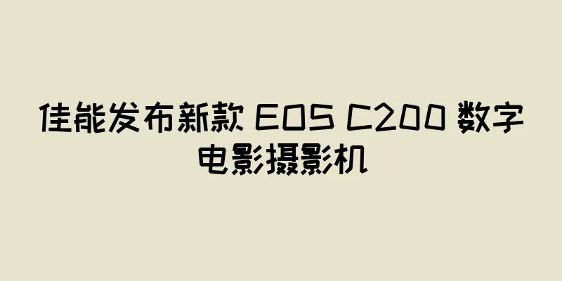 佳能发布新款 EOS C200 数字电影摄影机