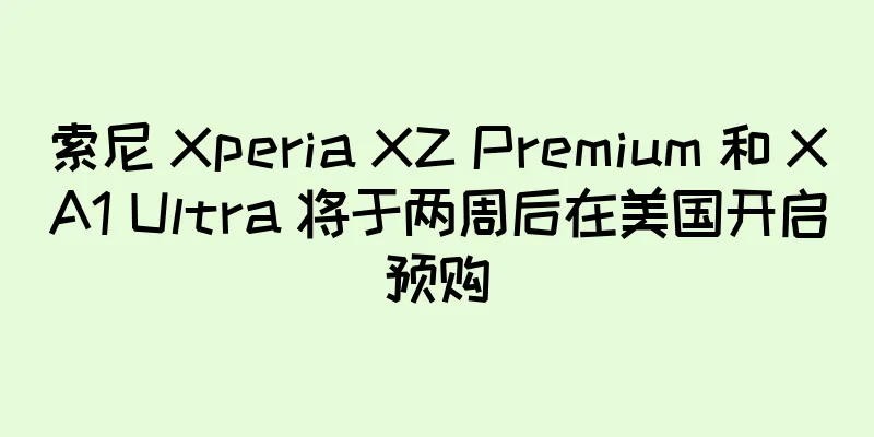 索尼 Xperia XZ Premium 和 XA1 Ultra 将于两周后在美国开启预购
