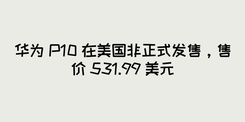 华为 P10 在美国非正式发售，售价 531.99 美元