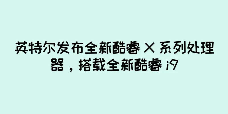 英特尔发布全新酷睿 X 系列处理器，搭载全新酷睿 i9