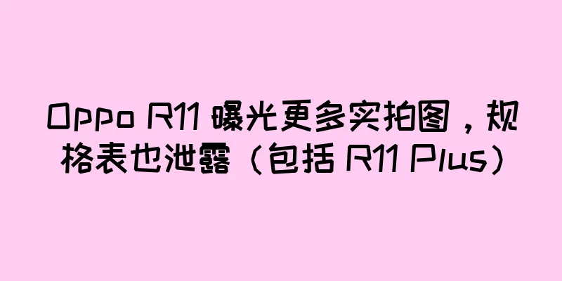 Oppo R11 曝光更多实拍图，规格表也泄露（包括 R11 Plus）