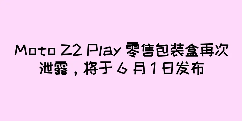 Moto Z2 Play 零售包装盒再次泄露，将于 6 月 1 日发布