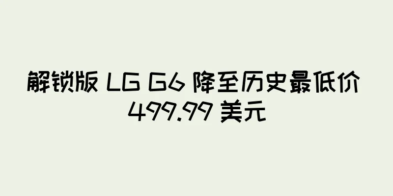 解锁版 LG G6 降至历史最低价 499.99 美元