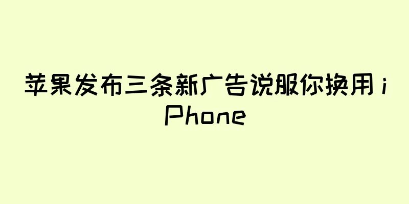 苹果发布三条新广告说服你换用 iPhone