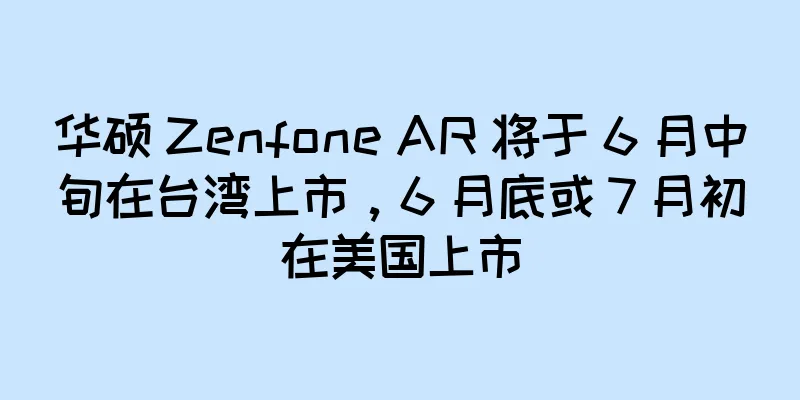 华硕 Zenfone AR 将于 6 月中旬在台湾上市，6 月底或 7 月初在美国上市