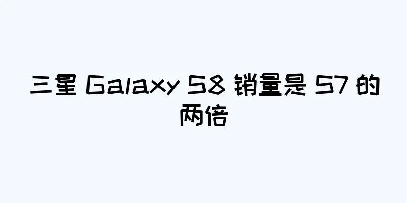 三星 Galaxy S8 销量是 S7 的两倍