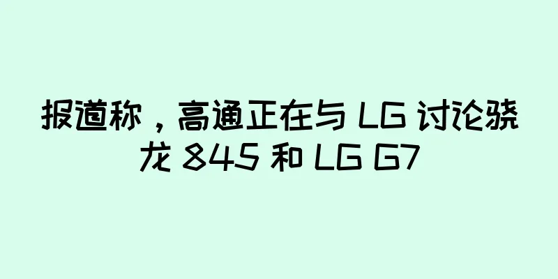 报道称，高通正在与 LG 讨论骁龙 845 和 LG G7