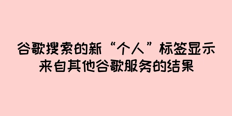 谷歌搜索的新“个人”标签显示来自其他谷歌服务的结果