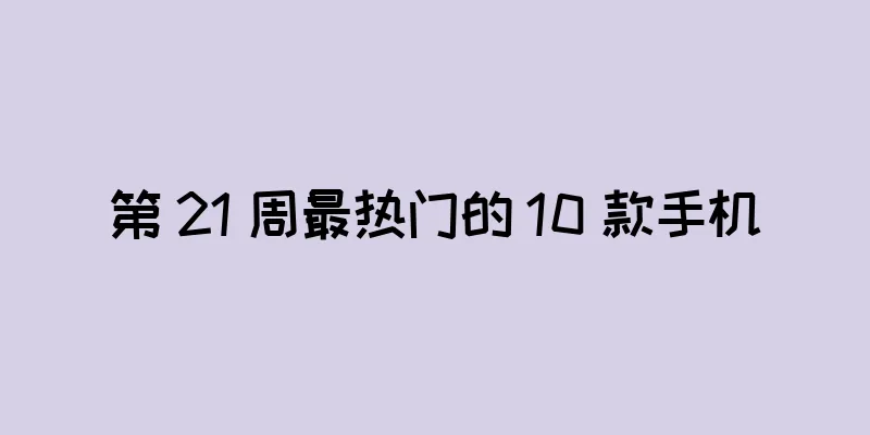 第 21 周最热门的 10 款手机
