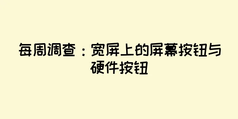 每周调查：宽屏上的屏幕按钮与硬件按钮