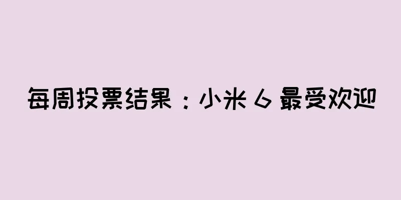 每周投票结果：小米 6 最受欢迎