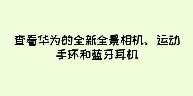 查看华为的全新全景相机、运动手环和蓝牙耳机