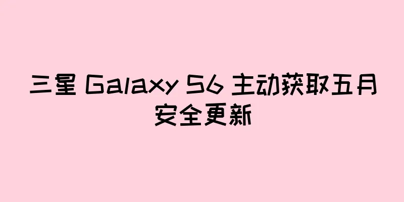 三星 Galaxy S6 主动获取五月安全更新