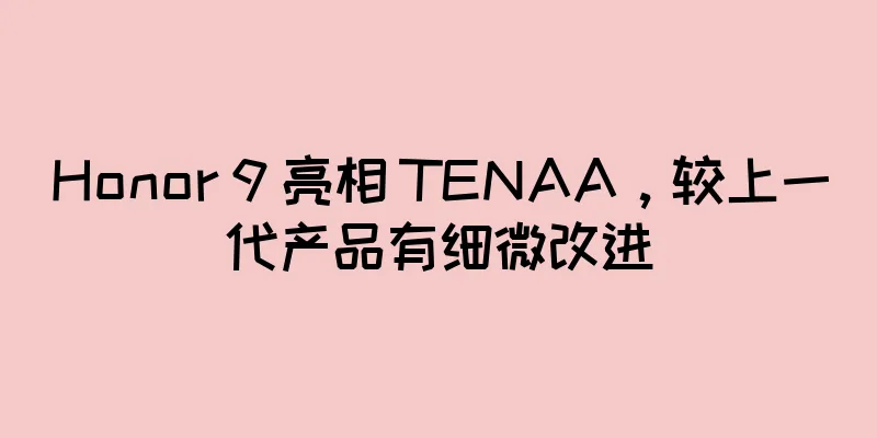 Honor 9 亮相 TENAA，较上一代产品有细微改进