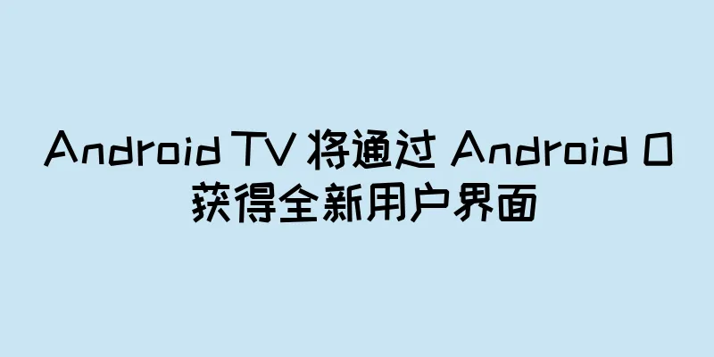 Android TV 将通过 Android O 获得全新用户界面