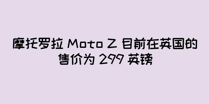 摩托罗拉 Moto Z 目前在英国的售价为 299 英镑