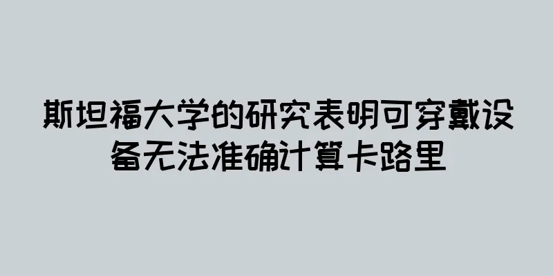 斯坦福大学的研究表明可穿戴设备无法准确计算卡路里
