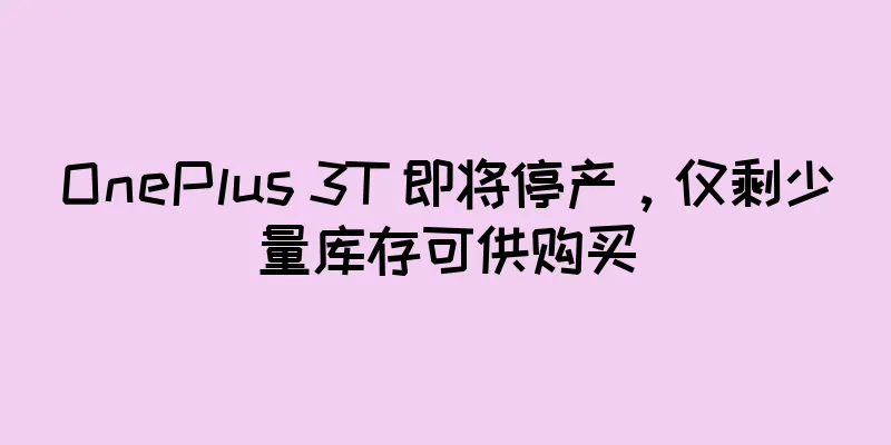 OnePlus 3T 即将停产，仅剩少量库存可供购买