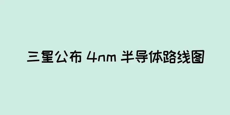 三星公布 4nm 半导体路线图
