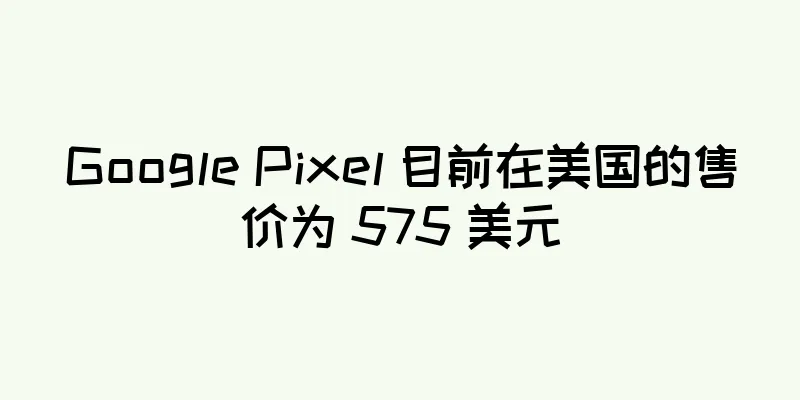 Google Pixel 目前在美国的售价为 575 美元