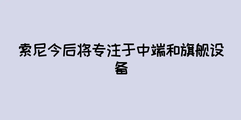 索尼今后将专注于中端和旗舰设备