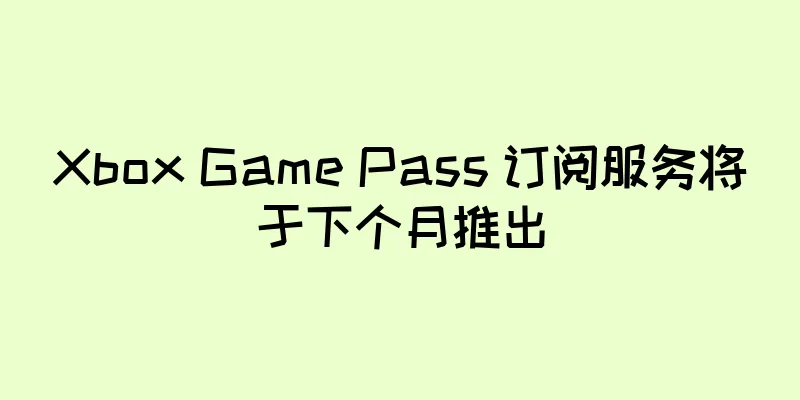 Xbox Game Pass 订阅服务将于下个月推出