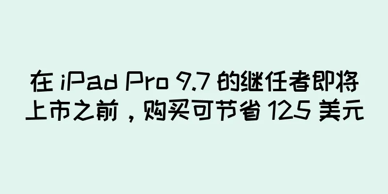 在 iPad Pro 9.7 的继任者即将上市之前，购买可节省 125 美元