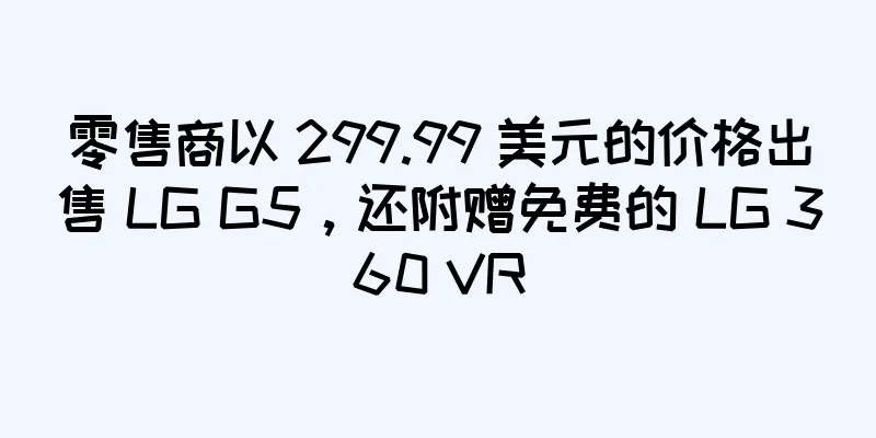 零售商以 299.99 美元的价格出售 LG G5，还附赠免费的 LG 360 VR