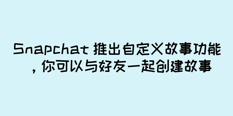 Snapchat 推出自定义故事功能，你可以与好友一起创建故事