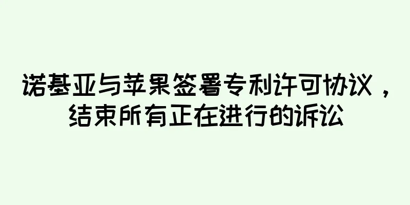 诺基亚与苹果签署专利许可协议，结束所有正在进行的诉讼