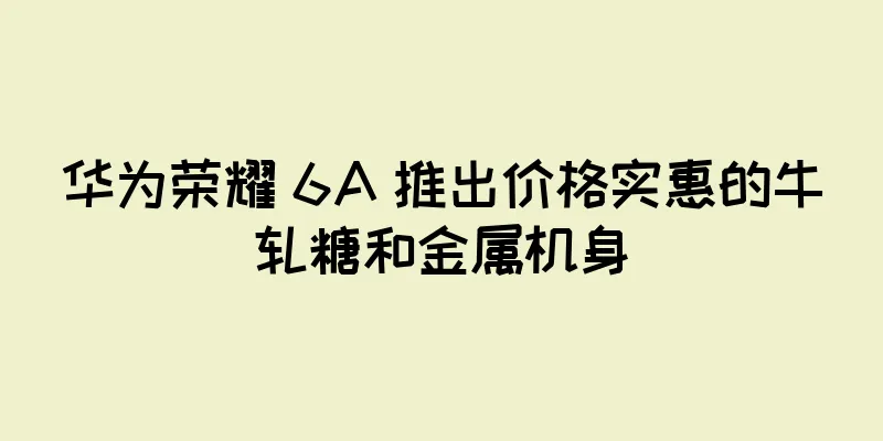 华为荣耀 6A 推出价格实惠的牛轧糖和金属机身
