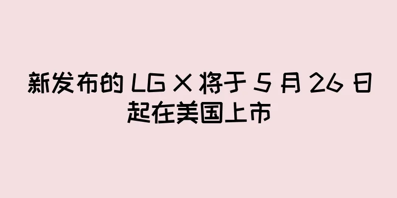 新发布的 LG X 将于 5 月 26 日起在美国上市