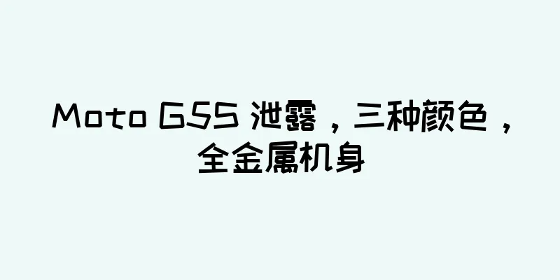 Moto G5S 泄露，三种颜色，全金属机身