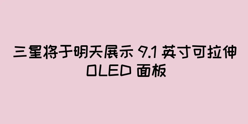 三星将于明天展示 9.1 英寸可拉伸 OLED 面板