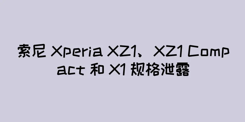 索尼 Xperia XZ1、XZ1 Compact 和 X1 规格泄露