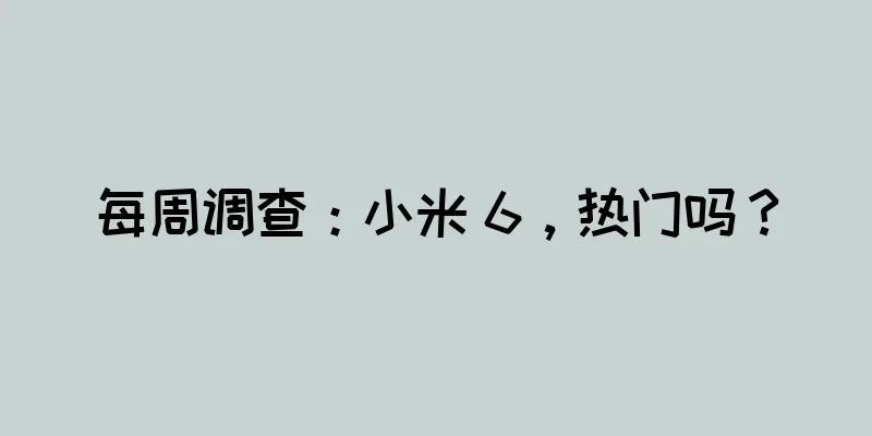 每周调查：小米 6，热门吗？