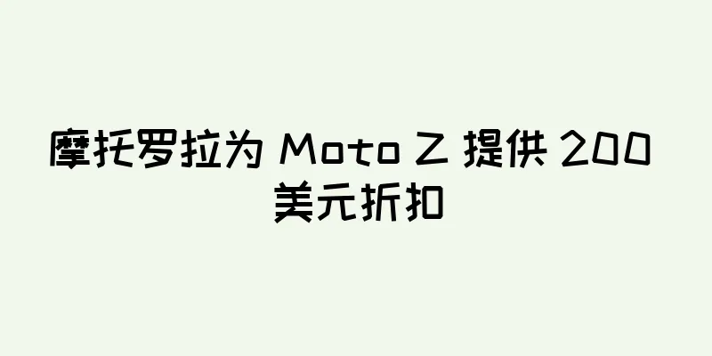 摩托罗拉为 Moto Z 提供 200 美元折扣