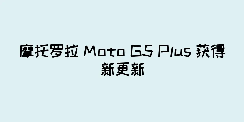 摩托罗拉 Moto G5 Plus 获得新更新