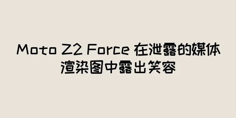 Moto Z2 Force 在泄露的媒体渲染图中露出笑容